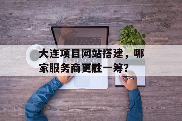 大连项目网站搭建,哪家服务商更胜一筹? 大连项目网站搭建,哪家服务商更胜一筹?