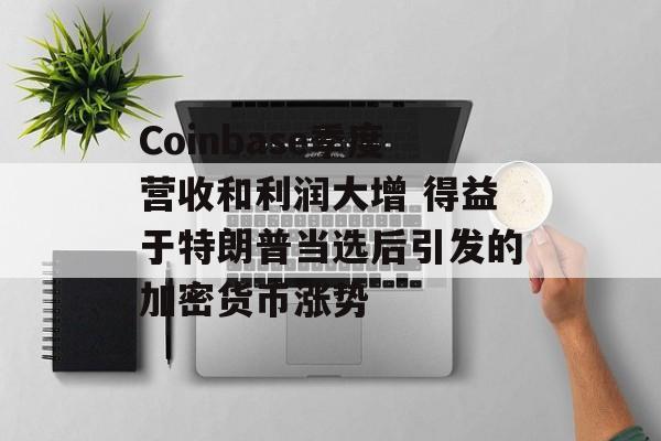 Coinbase季度营收和利润大增 得益于特朗普当选后引发的加密货币涨势 Coinbase季度营收和利润大增 得益于特朗普当选后引发的加密货币涨势
