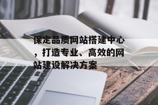 保定品质网站搭建中心,打造专业、高效的网站建设解决方案 保定品质网站搭建中心,打造专业、高效的网站建设解决方案