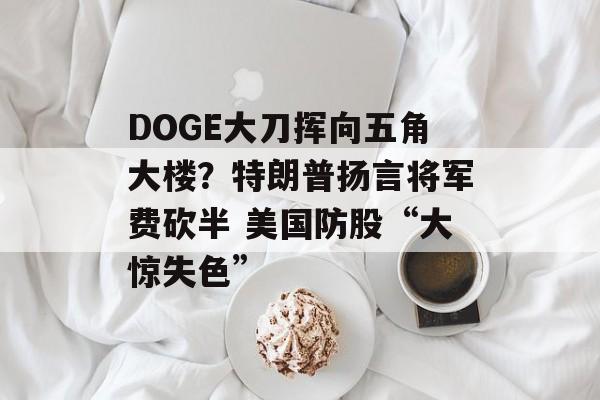 DOGE大刀挥向五角大楼?特朗普扬言将军费砍半 美国防股“大惊失色” DOGE大刀挥向五角大楼?特朗普扬言将军费砍半 美国防股“大惊失色”