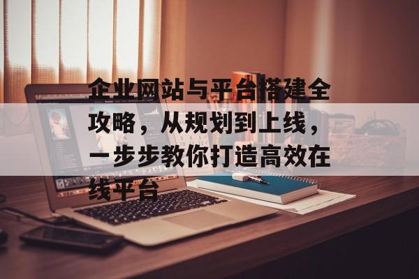 企业网站与平台搭建全攻略,从规划到上线,一步步教你打造高效在线平台 企业网站与平台搭建全攻略,从规划到上线,一步步教你打造高效在线平台