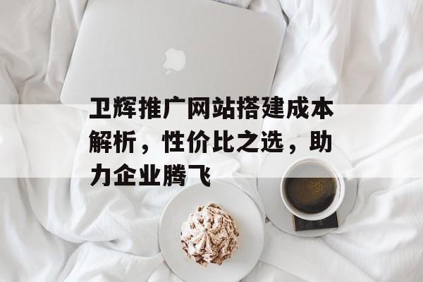 卫辉推广网站搭建成本解析，性价比之选，助力企业腾飞