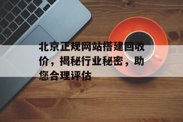 北京正规网站搭建回收价,揭秘行业秘密,助您合理评估 北京正规网站搭建回收价,揭秘行业秘密,助您合理评估