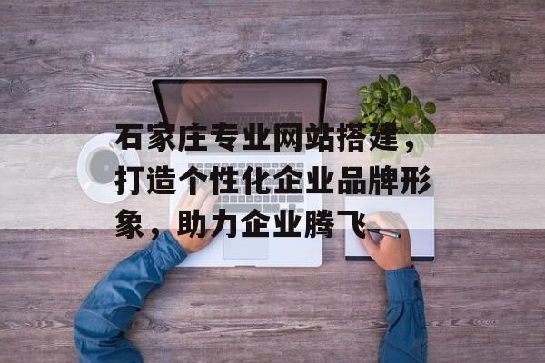 石家庄专业网站搭建,打造个性化企业品牌形象,助力企业腾飞 石家庄专业网站搭建,打造个性化企业品牌形象,助力企业腾飞
