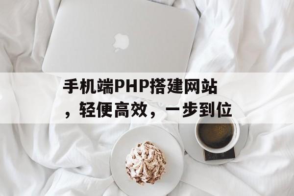 手机端PHP搭建网站，轻便高效，一步到位