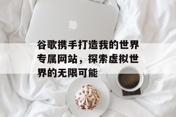 谷歌携手打造我的世界专属网站，探索虚拟世界的无限可能