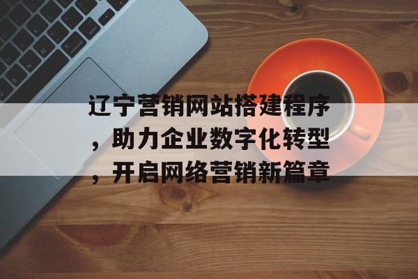 辽宁营销网站搭建程序,助力企业数字化转型,开启网络营销新篇章 辽宁营销网站搭建程序,助力企业数字化转型,开启网络营销新篇章