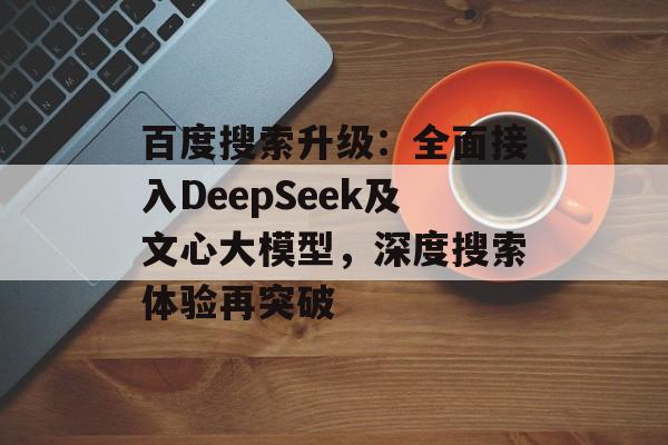 百度搜索升级:全面接入DeepSeek及文心大模型,深度搜索体验再突破 百度搜索升级:全面接入DeepSeek及文心大模型,深度搜索体验再突破