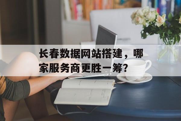 长春数据网站搭建,哪家服务商更胜一筹? 长春数据网站搭建,哪家服务商更胜一筹?
