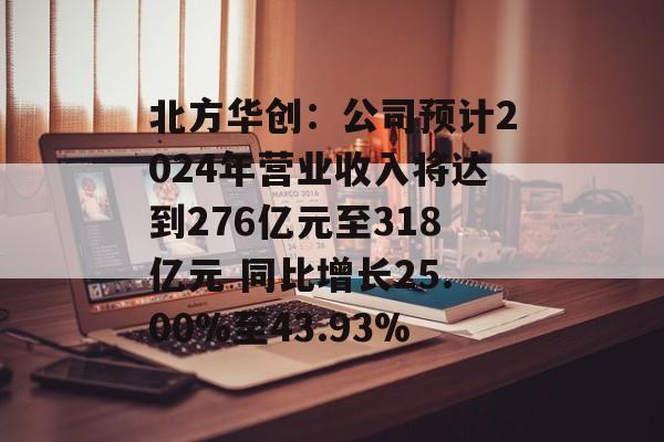 北方华创:公司预计2024年营业收入将达到276亿元至318亿元 同比增长25.00%至43.93% 北方华创:公司预计2024年营业收入将达到276亿元至318亿元 同比增长25.00%至43.93%
