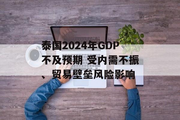 泰国2024年GDP不及预期 受内需不振、贸易壁垒风险影响 泰国2024年GDP不及预期 受内需不振、贸易壁垒风险影响
