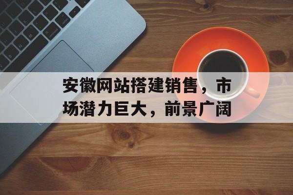 安徽网站搭建销售,市场潜力巨大,前景广阔 安徽网站搭建销售,市场潜力巨大,前景广阔