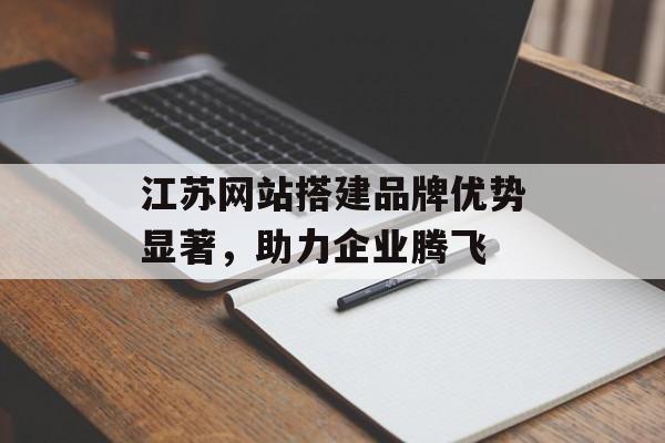 江苏网站搭建品牌优势显著,助力企业腾飞 江苏网站搭建品牌优势显著,助力企业腾飞