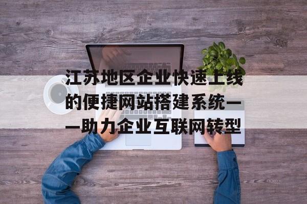 江苏地区企业快速上线的便捷网站搭建系统——助力企业互联网转型 江苏地区企业快速上线的便捷网站搭建系统——助力企业互联网转型