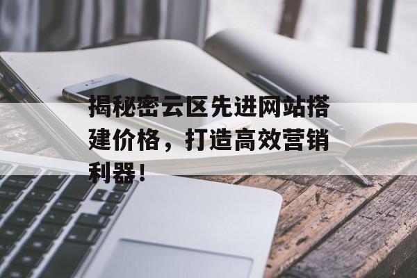 揭秘密云区先进网站搭建价格,打造高效营销利器! 揭秘密云区先进网站搭建价格,打造高效营销利器!