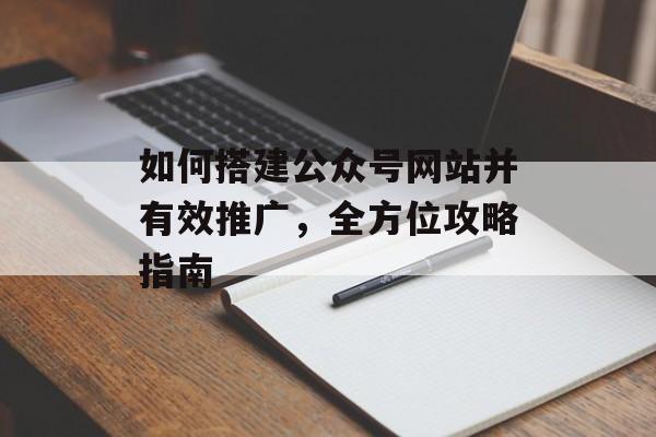 如何搭建公众号网站并有效推广，全方位攻略指南