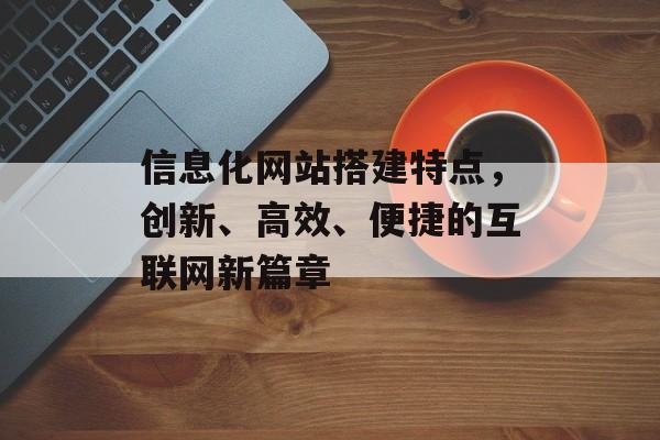 信息化网站搭建特点,创新、高效、便捷的互联网新篇章 信息化网站搭建特点,创新、高效、便捷的互联网新篇章