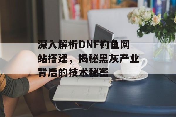 深入解析DNF钓鱼网站搭建,揭秘黑灰产业背后的技术秘密 深入解析DNF钓鱼网站搭建,揭秘黑灰产业背后的技术秘密