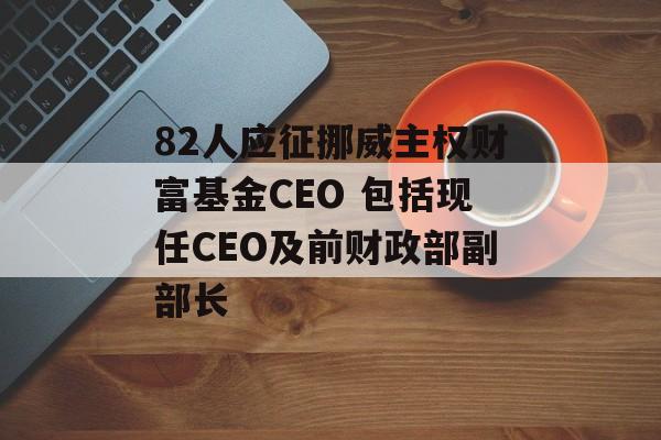 82人应征挪威主权财富基金CEO 包括现任CEO及前财政部副部长 82人应征挪威主权财富基金CEO 包括现任CEO及前财政部副部长