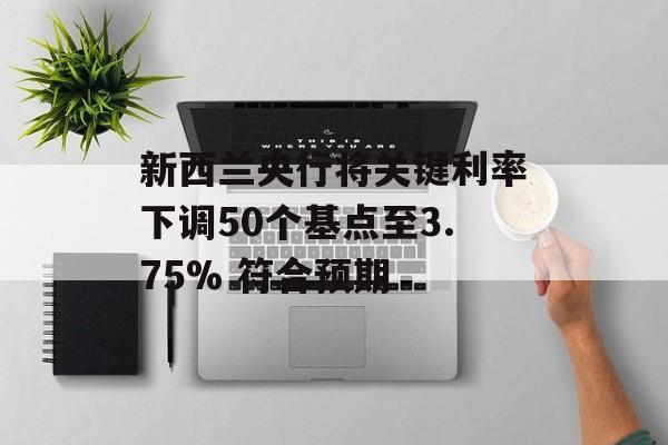新西兰央行将关键利率下调50个基点至3.75% 符合预期 新西兰央行将关键利率下调50个基点至3.75% 符合预期