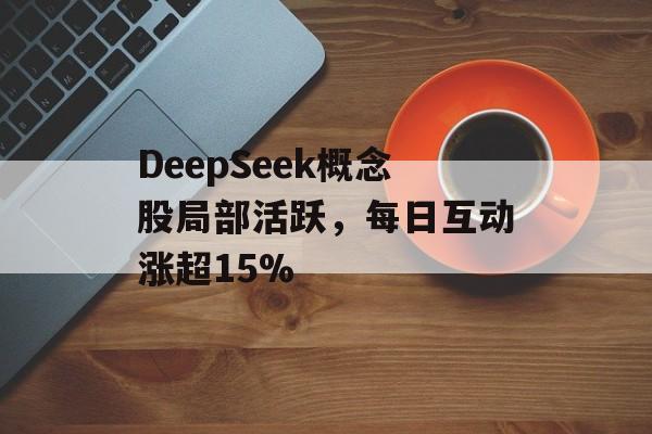 DeepSeek概念股局部活跃,每日互动涨超15% DeepSeek概念股局部活跃,每日互动涨超15%