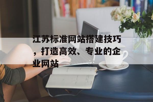 江苏标准网站搭建技巧,打造高效、专业的企业网站 江苏标准网站搭建技巧,打造高效、专业的企业网站