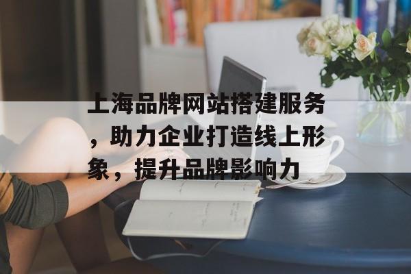 上海品牌网站搭建服务，助力企业打造线上形象，提升品牌影响力