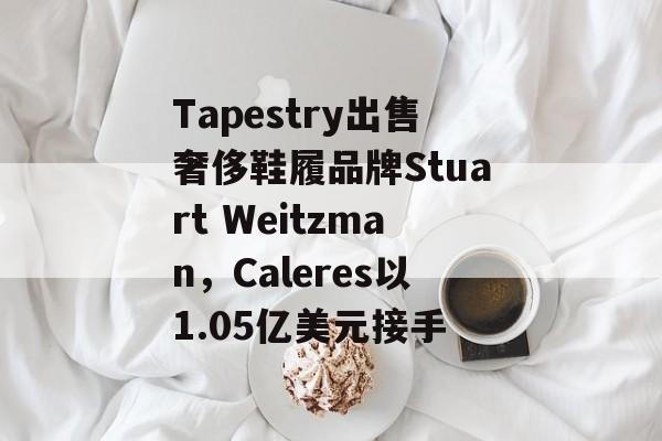 Tapestry出售奢侈鞋履品牌Stuart Weitzman,Caleres以1.05亿美元接手 Tapestry出售奢侈鞋履品牌Stuart Weitzman,Caleres以1.05亿美元接手
