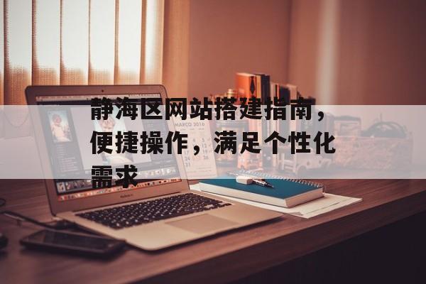 静海区网站搭建指南,便捷操作,满足个性化需求 静海区网站搭建指南,便捷操作,满足个性化需求