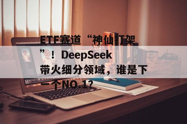 ETF赛道“神仙打架”!DeepSeek带火细分领域,谁是下一个NO.1? ETF赛道“神仙打架”!DeepSeek带火细分领域,谁是下一个NO.1?