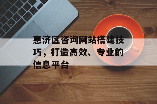 惠济区咨询网站搭建技巧,打造高效、专业的信息平台 惠济区咨询网站搭建技巧,打造高效、专业的信息平台