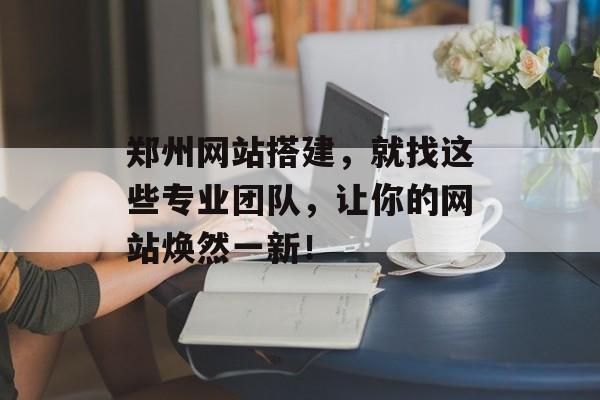 郑州网站搭建,就找这些专业团队,让你的网站焕然一新! 郑州网站搭建,就找这些专业团队,让你的网站焕然一新!