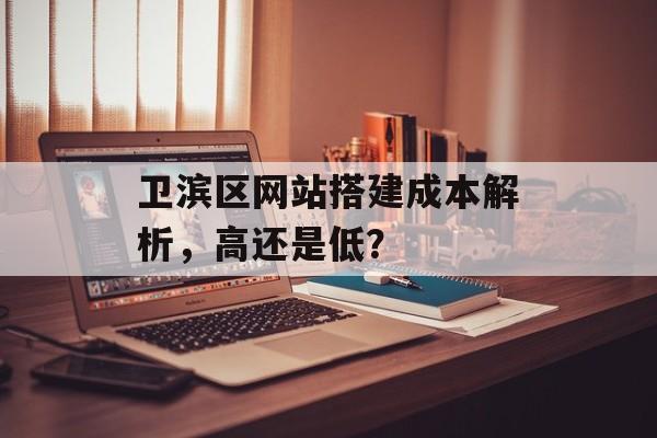 卫滨区网站搭建成本解析,高还是低? 卫滨区网站搭建成本解析,高还是低?