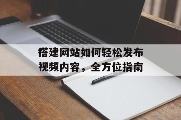 搭建网站如何轻松发布视频内容,全方位指南 搭建网站如何轻松发布视频内容,全方位指南