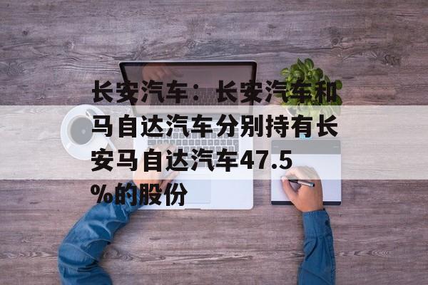 长安汽车:长安汽车和马自达汽车分别持有长安马自达汽车47.5%的股份 长安汽车:长安汽车和马自达汽车分别持有长安马自达汽车47.5%的股份
