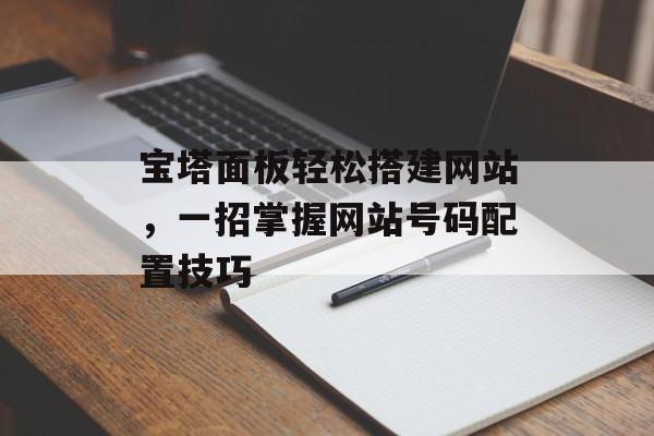宝塔面板轻松搭建网站,一招掌握网站号码配置技巧 宝塔面板轻松搭建网站,一招掌握网站号码配置技巧