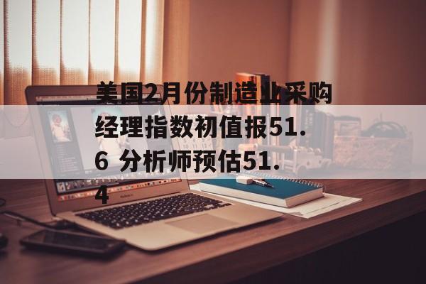 美国2月份制造业采购经理指数初值报51.6 分析师预估51.4