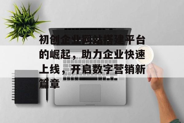 初创企业网站搭建平台的崛起,助力企业快速上线,开启数字营销新篇章 初创企业网站搭建平台的崛起,助力企业快速上线,开启数字营销新篇章