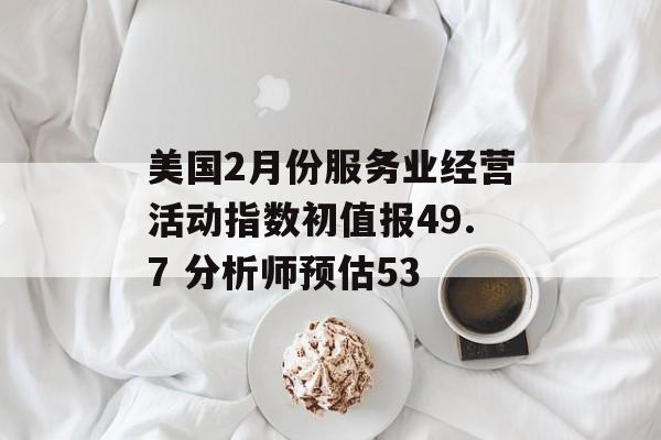 美国2月份服务业经营活动指数初值报49.7 分析师预估53 美国2月份服务业经营活动指数初值报49.7 分析师预估53