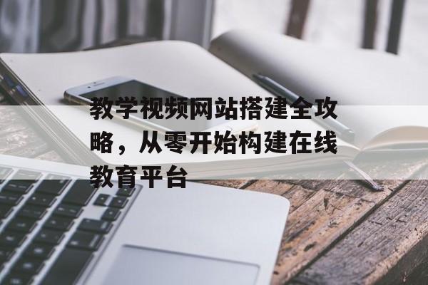 教学视频网站搭建全攻略,从零开始构建在线教育平台 教学视频网站搭建全攻略,从零开始构建在线教育平台