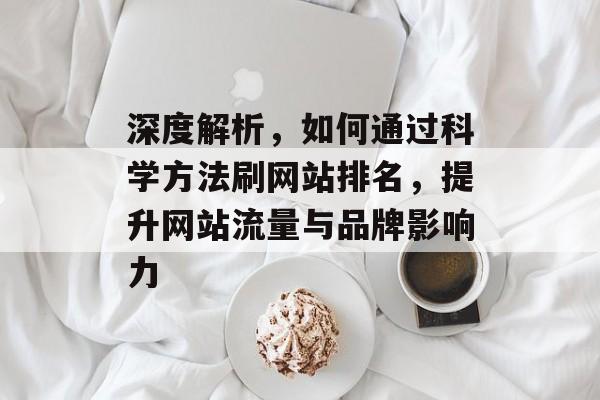 深度解析,如何通过科学方法刷网站排名,提升网站流量与品牌影响力 深度解析,如何通过科学方法刷网站排名,提升网站流量与品牌影响力