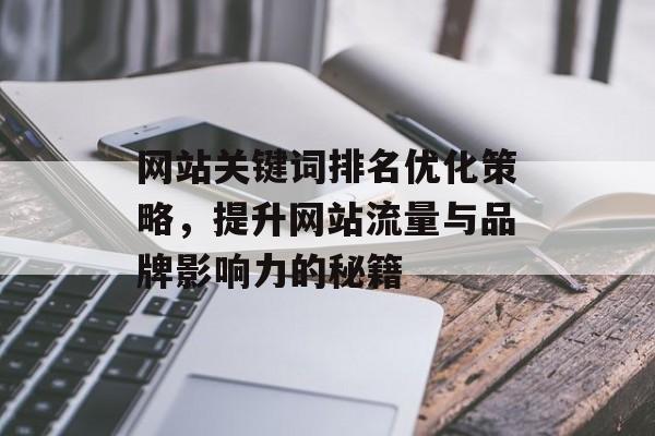 网站关键词排名优化策略,提升网站流量与品牌影响力的秘籍 网站关键词排名优化策略,提升网站流量与品牌影响力的秘籍