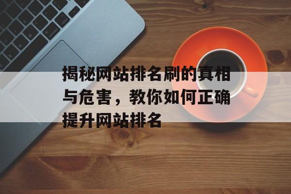 揭秘网站排名刷的真相与危害,教你如何正确提升网站排名 揭秘网站排名刷的真相与危害,教你如何正确提升网站排名