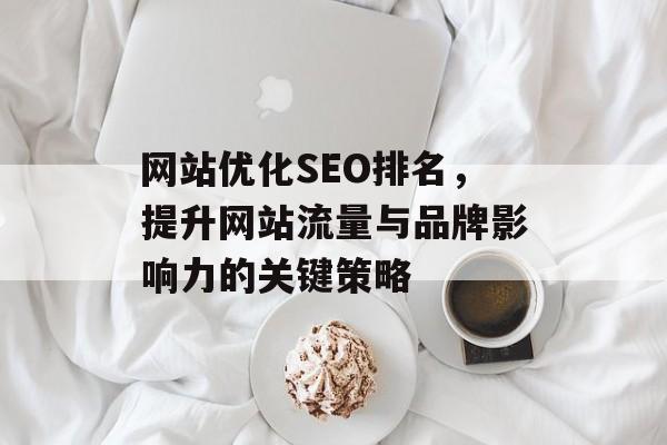 网站优化SEO排名,提升网站流量与品牌影响力的关键策略 网站优化SEO排名,提升网站流量与品牌影响力的关键策略