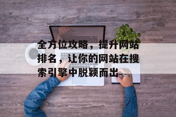 全方位攻略,提升网站排名,让你的网站在搜索引擎中脱颖而出 全方位攻略,提升网站排名,让你的网站在搜索引擎中脱颖而出