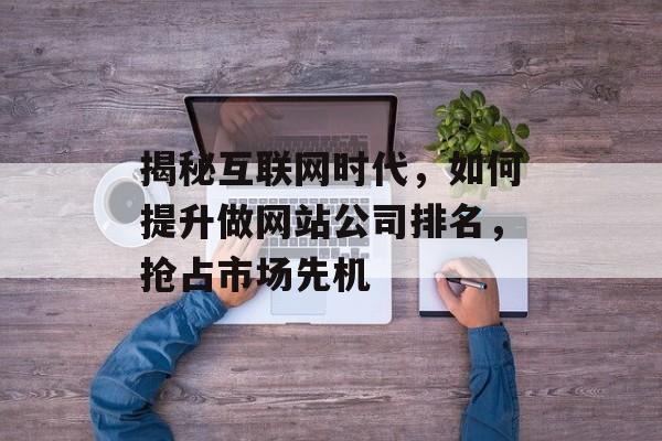 揭秘互联网时代,如何提升做网站公司排名,抢占市场先机 揭秘互联网时代,如何提升做网站公司排名,抢占市场先机