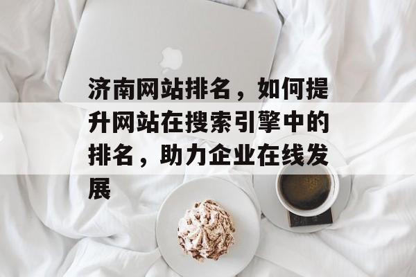 济南网站排名,如何提升网站在搜索引擎中的排名,助力企业在线发展 济南网站排名,如何提升网站在搜索引擎中的排名,助力企业在线发展