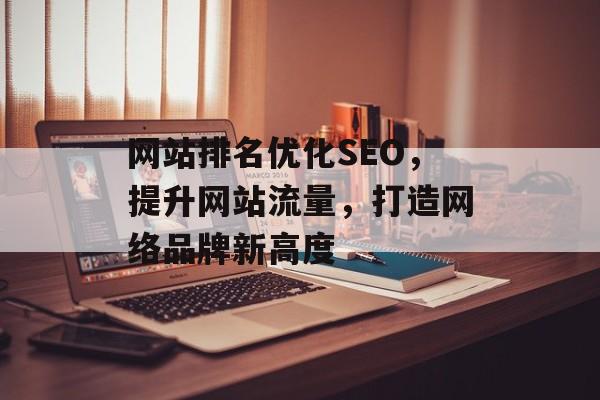 网站排名优化SEO,提升网站流量,打造网络品牌新高度 网站排名优化SEO,提升网站流量,打造网络品牌新高度