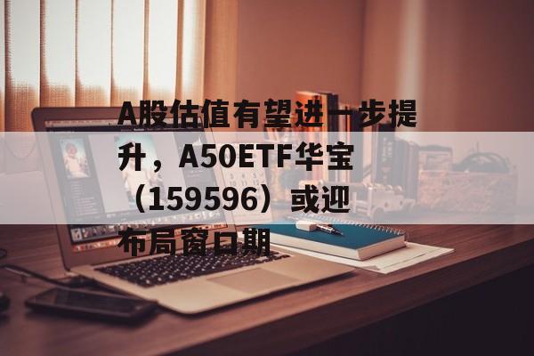 A股估值有望进一步提升,A50ETF华宝(159596)或迎布局窗口期 A股估值有望进一步提升,A50ETF华宝(159596)或迎布局窗口期