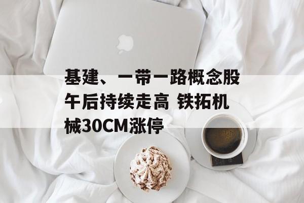 基建、一带一路概念股午后持续走高 铁拓机械30CM涨停 基建、一带一路概念股午后持续走高 铁拓机械30CM涨停